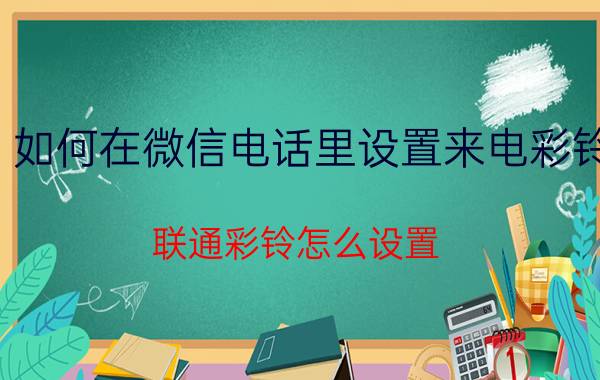 如何在微信电话里设置来电彩铃 联通彩铃怎么设置？